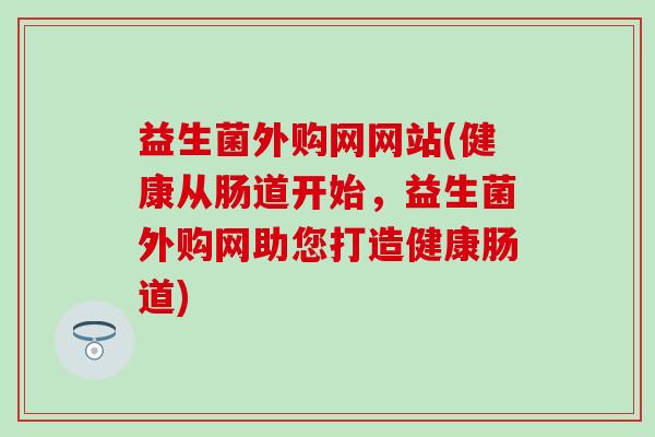 益生菌外购网网站(健康从肠道开始,益生菌外购网助您打造健康肠道) 益生菌外购网网站(健康从肠道开始,益生菌外购网助您打造健康肠道)