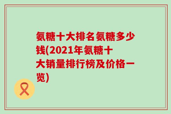 氨糖十大排名氨糖多少钱(2021年氨糖十大销量排行榜及价格一览)