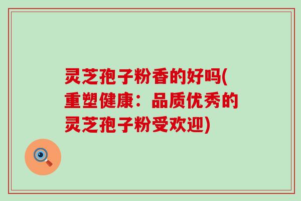 灵芝孢子粉香的好吗(重塑健康:品质优秀的灵芝孢子粉受欢迎) 灵芝孢子粉香的好吗(重塑健康:品质优秀的灵芝孢子粉受欢迎)