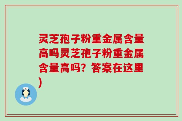 灵芝孢子粉重金属含量高吗灵芝孢子粉重金属含量高吗？答案在这里)