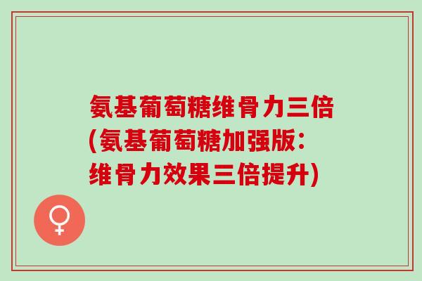 氨基葡萄糖维骨力三倍(氨基葡萄糖加强版：维骨力效果三倍提升)