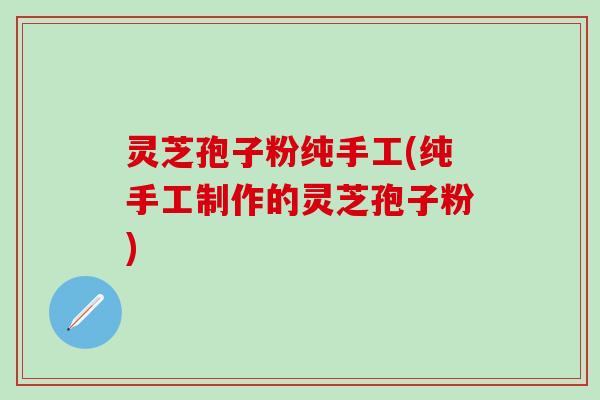 灵芝孢子粉纯手工(纯手工制作的灵芝孢子粉)
