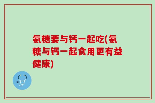 氨糖要与钙一起吃(氨糖与钙一起食用更有益健康)