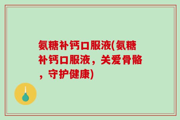 氨糖补钙口服液(氨糖补钙口服液，关爱骨骼，守护健康)