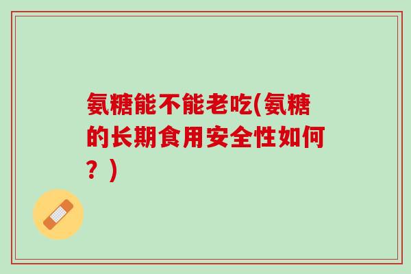 氨糖能不能老吃(氨糖的长期食用安全性如何？)