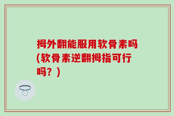 拇外翻能服用软骨素吗(软骨素逆翻拇指可行吗？)