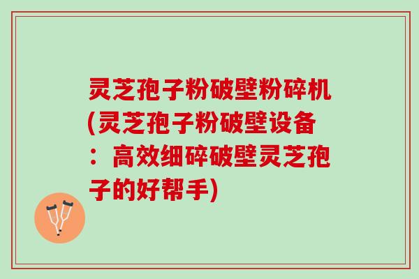 灵芝孢子粉破壁粉碎机(灵芝孢子粉破壁设备：高效细碎破壁灵芝孢子的好帮手)