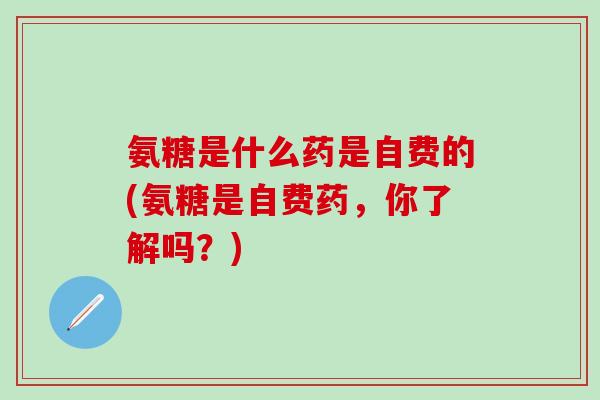 氨糖是什么药是自费的(氨糖是自费药，你了解吗？)