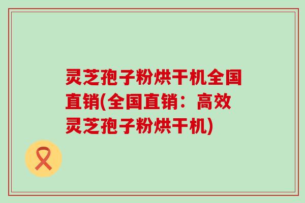 灵芝孢子粉烘干机全国直销(全国直销：高效灵芝孢子粉烘干机)