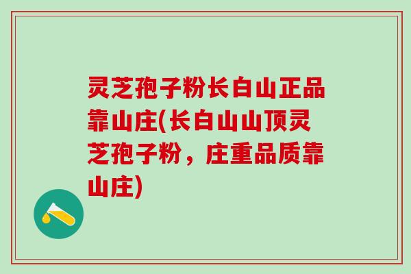 灵芝孢子粉长白山正品靠山庄(长白山山顶灵芝孢子粉，庄重品质靠山庄)
