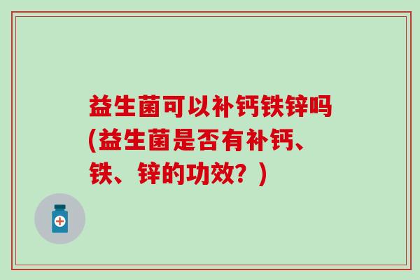 益生菌可以补钙铁锌吗(益生菌是否有补钙、铁、锌的功效？)