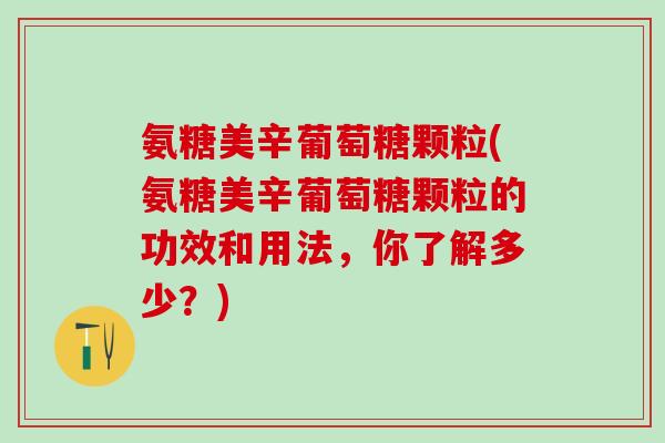 氨糖美辛葡萄糖颗粒(氨糖美辛葡萄糖颗粒的功效和用法，你了解多少？)