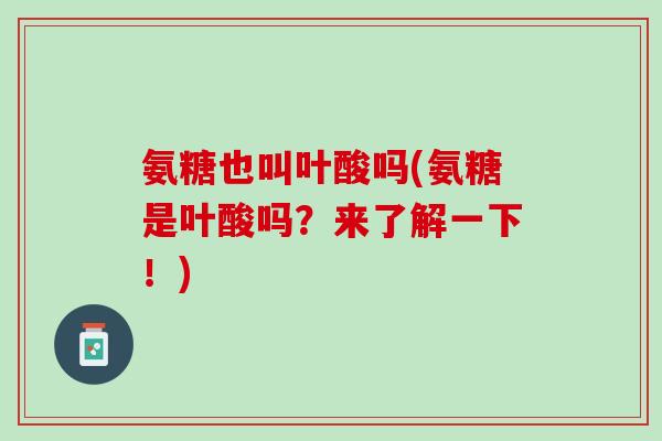 氨糖也叫叶酸吗(氨糖是叶酸吗？来了解一下！)