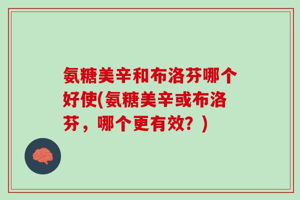 氨糖美辛和布洛芬哪个好使(氨糖美辛或布洛芬，哪个更有效？)