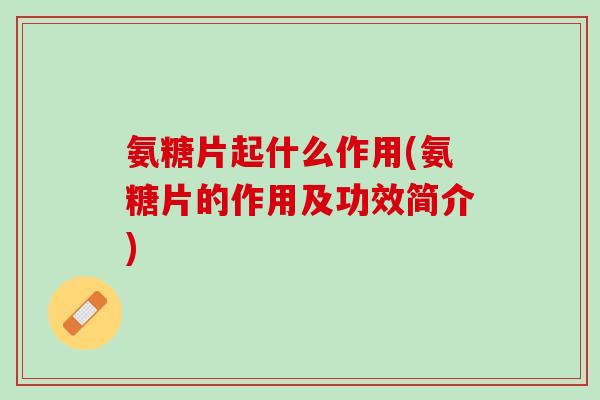 氨糖片起什么作用(氨糖片的作用及功效简介)