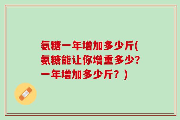 氨糖一年增加多少斤(氨糖能让你增重多少？一年增加多少斤？)