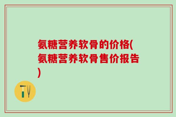 氨糖营养软骨的价格(氨糖营养软骨售价报告)