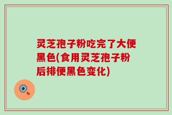 灵芝孢子粉吃完了大便黑色(食用灵芝孢子粉后排便黑色变化)