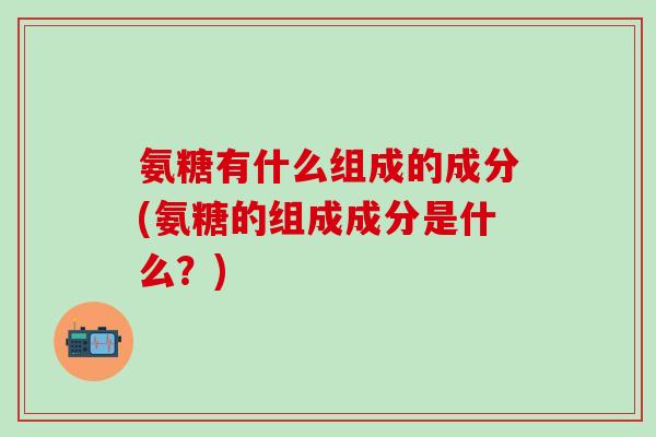 氨糖有什么组成的成分(氨糖的组成成分是什么？)
