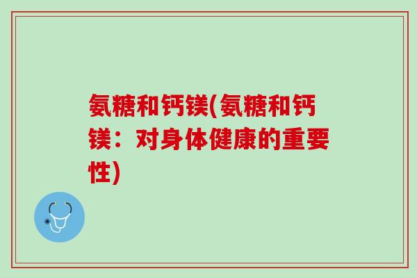 氨糖和钙镁(氨糖和钙镁：对身体健康的重要性)