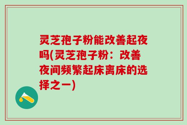 灵芝孢子粉能改善起夜吗(灵芝孢子粉：改善夜间频繁起床离床的选择之一)