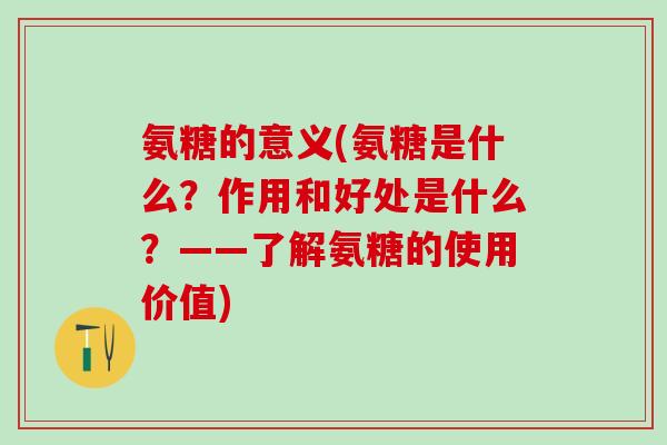 氨糖的意义(氨糖是什么？作用和好处是什么？——了解氨糖的使用价值)