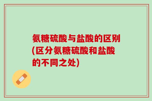 氨糖硫酸与盐酸的区别(区分氨糖硫酸和盐酸的不同之处)