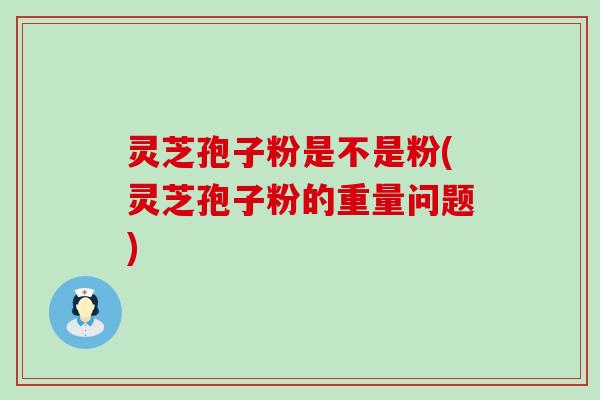 灵芝孢子粉是不是粉(灵芝孢子粉的重量问题)