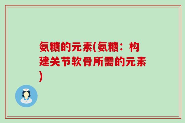 氨糖的元素(氨糖：构建关节软骨所需的元素)