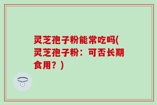 灵芝孢子粉能常吃吗(灵芝孢子粉：可否长期食用？)