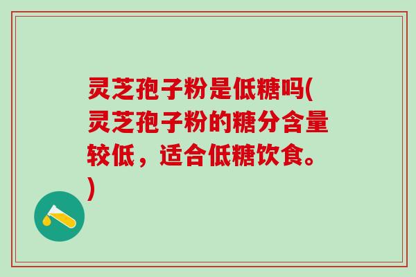 灵芝孢子粉是低糖吗(灵芝孢子粉的糖分含量较低，适合低糖饮食。)