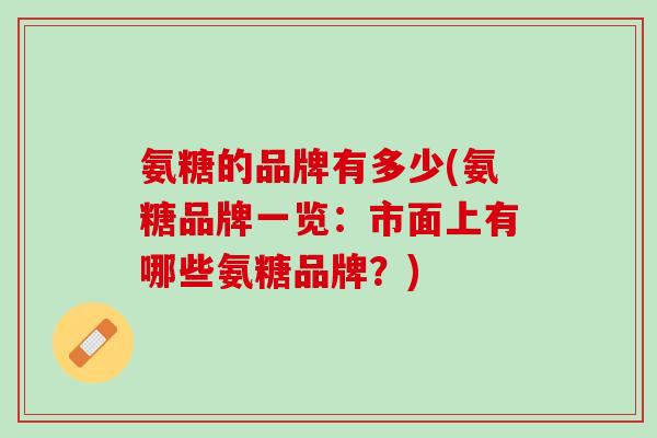 氨糖的品牌有多少(氨糖品牌一览：市面上有哪些氨糖品牌？)