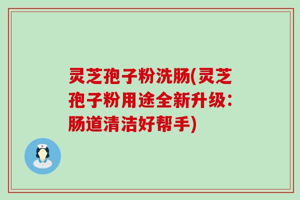 灵芝孢子粉洗肠(灵芝孢子粉用途全新升级：肠道清洁好帮手)