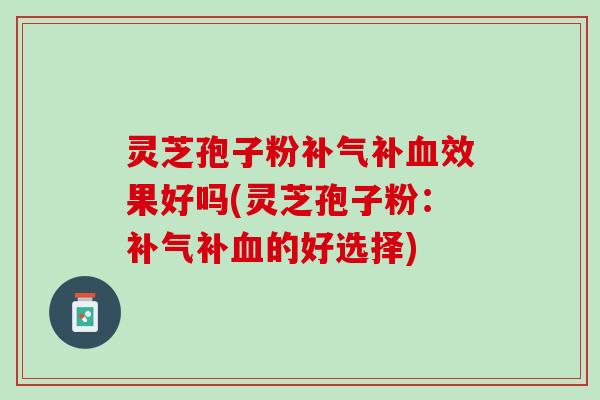 灵芝孢子粉补气补血效果好吗(灵芝孢子粉：补气补血的好选择)