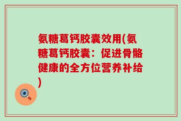 氨糖葛钙胶囊效用(氨糖葛钙胶囊：促进骨骼健康的全方位营养补给)