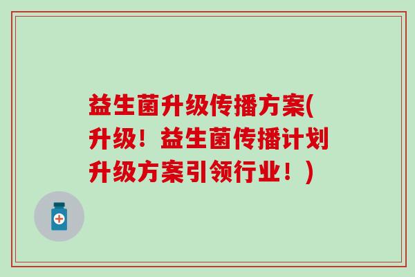 益生菌升级传播方案(升级!益生菌传播计划升级方案引领行业!) 益生菌升级传播方案(升级!益生菌传播计划升级方案引领行业!)