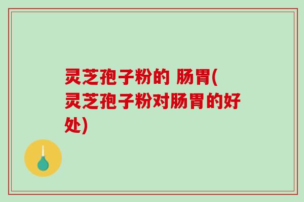 灵芝孢子粉的 肠胃(灵芝孢子粉对肠胃的好处)