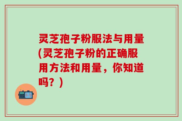 灵芝孢子粉服法与用量(灵芝孢子粉的正确服用方法和用量，你知道吗？)