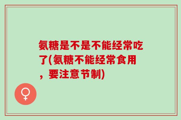 氨糖是不是不能经常吃了(氨糖不能经常食用，要注意节制)