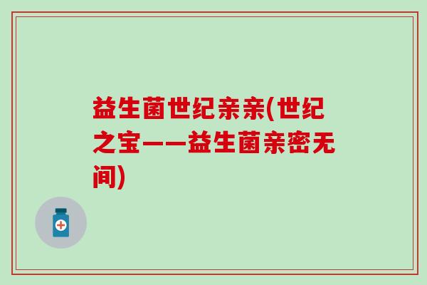 益生菌世纪亲亲(世纪之宝——益生菌亲密无间)