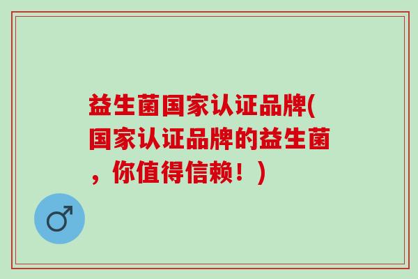 益生菌国家认证品牌(国家认证品牌的益生菌，你值得信赖！)