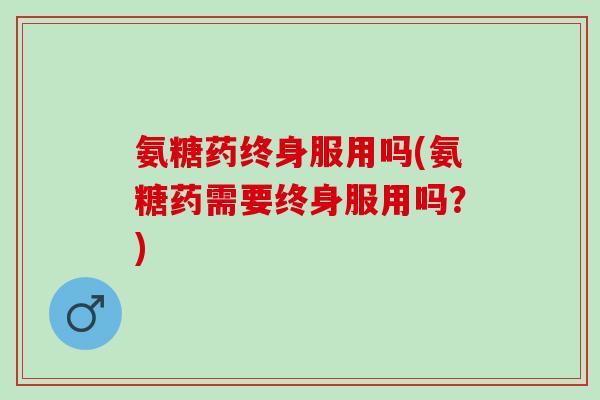 氨糖药终身服用吗(氨糖药需要终身服用吗？)