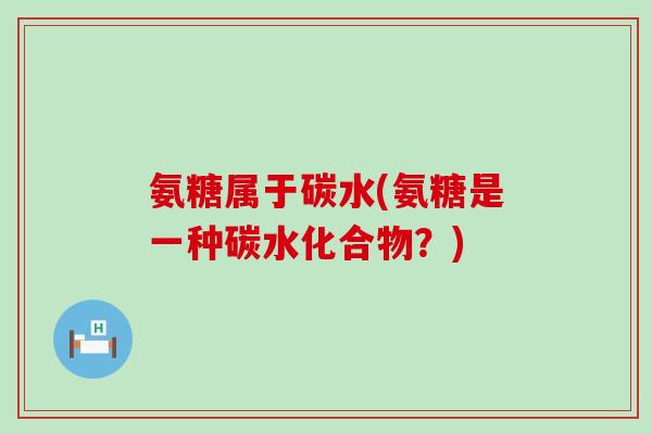 氨糖属于碳水(氨糖是一种碳水化合物?) 氨糖属于碳水(氨糖是一种碳水化合物?)