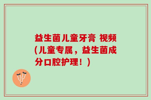 益生菌儿童牙膏 视频(儿童专属，益生菌成分口腔护理！)