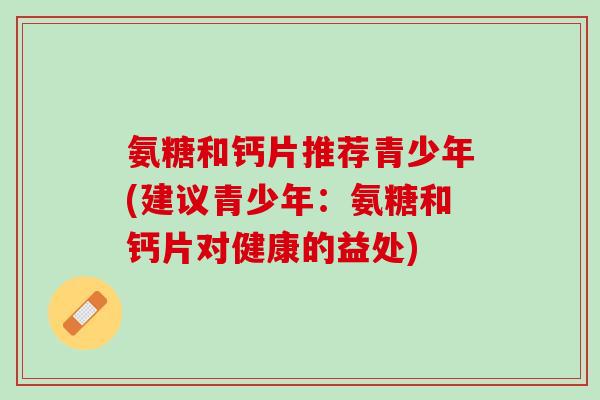 氨糖和钙片推荐青少年(建议青少年：氨糖和钙片对健康的益处)