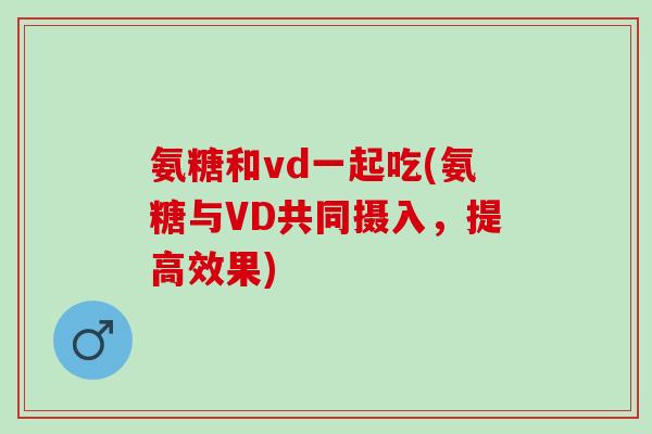 氨糖和vd一起吃(氨糖与VD共同摄入，提高效果)