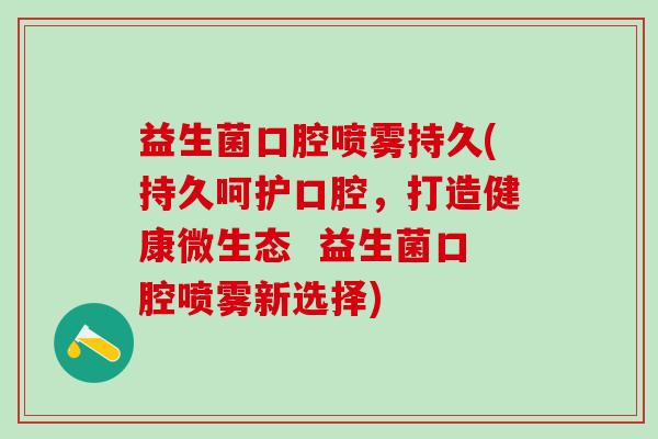 益生菌口腔喷雾持久(持久呵护口腔，打造健康微生态  益生菌口腔喷雾新选择)