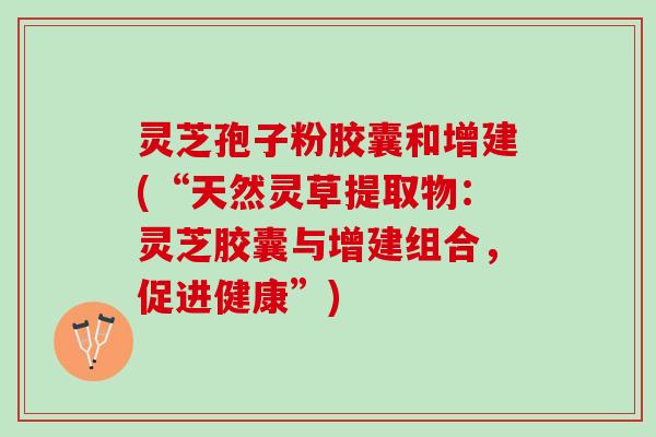 灵芝孢子粉胶囊和增建(“天然灵草提取物：灵芝胶囊与增建组合，促进健康”)