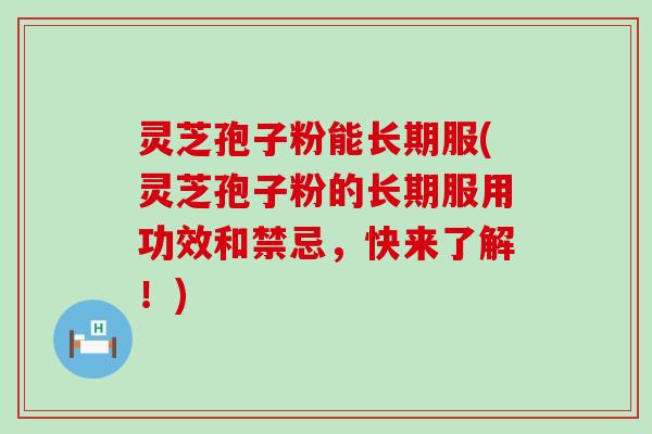灵芝孢子粉能长期服(灵芝孢子粉的长期服用功效和禁忌，快来了解！)