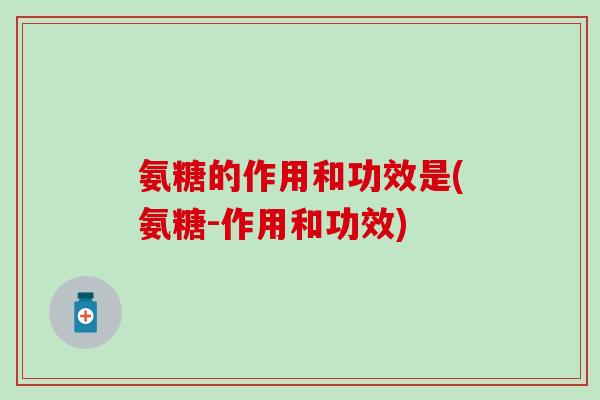 氨糖的作用和功效是(氨糖-作用和功效)